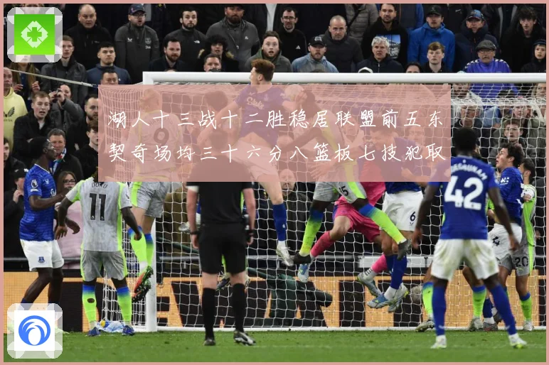 湖人十三战十二胜稳居联盟前五东契奇场均三十六分八篮板七技犯取赛场复盘-深度解析