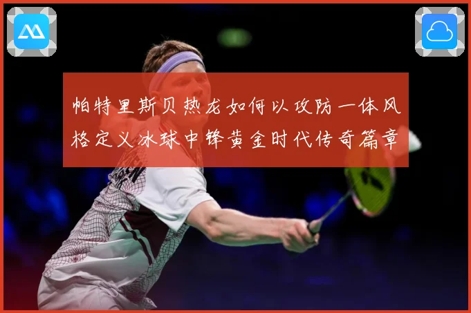 帕特里斯贝热龙如何以攻防一体风格定义冰球中锋黄金时代传奇篇章-深度解析