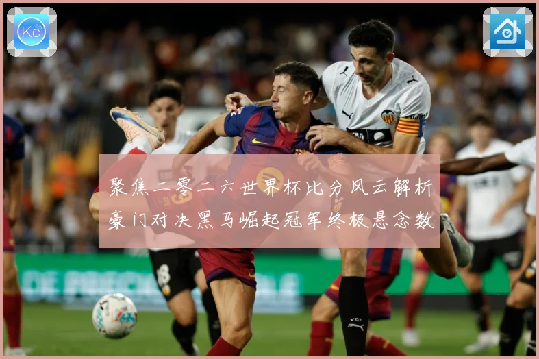 聚焦二零二六世界杯比分风云解析豪门对决黑马崛起冠军终极悬念数据研判-深度解析