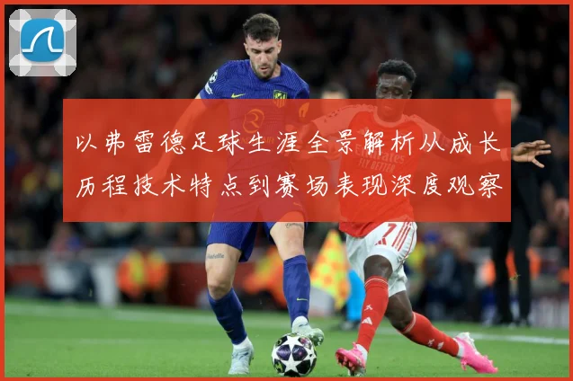 以弗雷德足球生涯全景解析从成长历程技术特点到赛场表现深度观察-深度解析