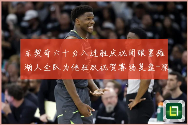 东契奇六十分八连胜庆祝闭眼累瘫湖人全队为他狂欢祝贺赛场复盘-深度解析