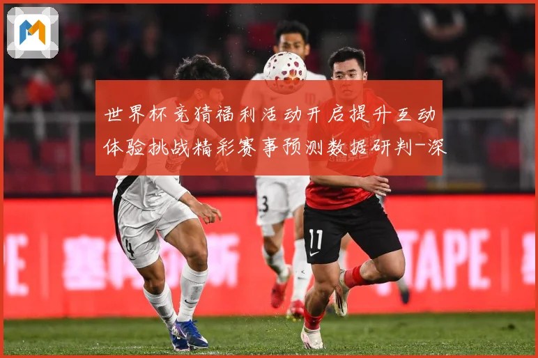世界杯竞猜福利活动开启提升互动体验挑战精彩赛事预测数据研判-深度解析