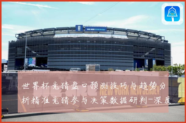 世界杯竞猜盘口预测技巧与趋势分析精准竞猜参与决策数据研判-深度解析