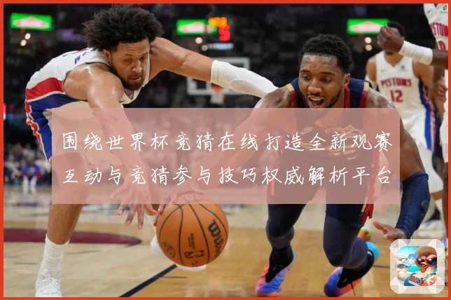 围绕世界杯竞猜在线打造全新观赛互动与竞猜参与技巧权威解析平台数据研判-深度解析