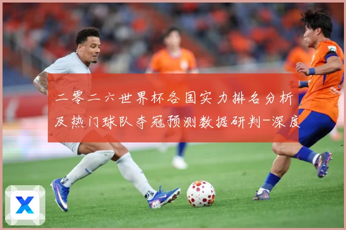 二零二六世界杯各国实力排名分析及热门球队夺冠预测数据研判-深度解析