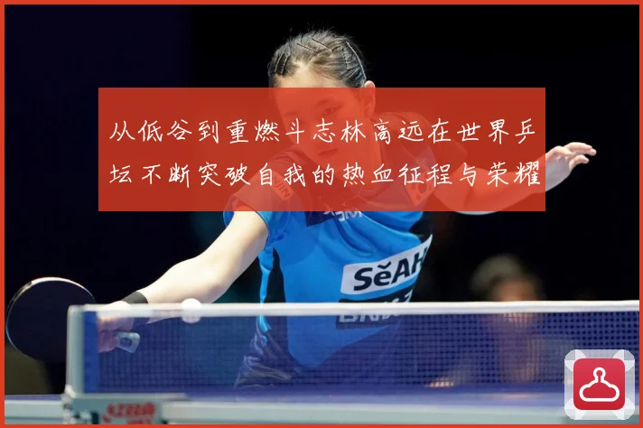 从低谷到重燃斗志林高远在世界乒坛不断突破自我的热血征程与荣耀梦想解析-深度解析
