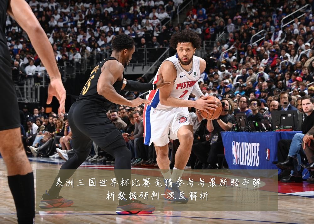 美洲三国世界杯比赛竞猜参与与最新赔率解析数据研判-深度解析