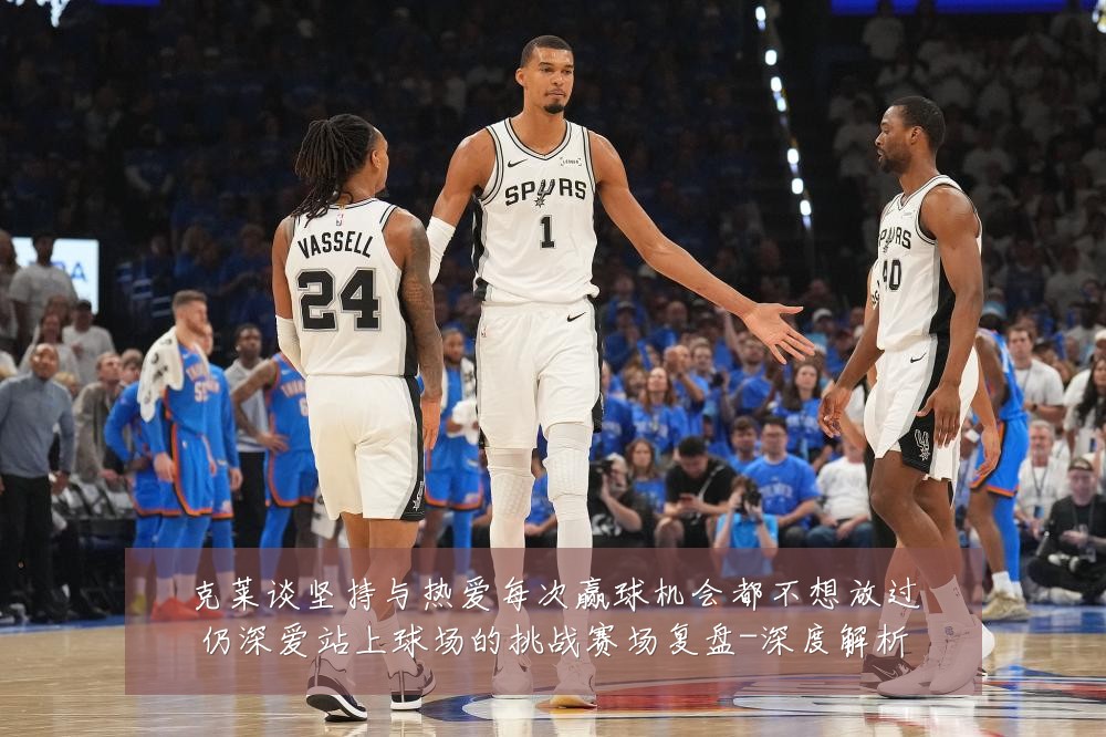 克莱谈坚持与热爱每次赢球机会都不想放过仍深爱站上球场的挑战赛场复盘-深度解析