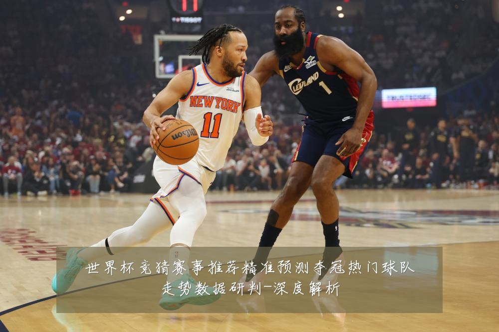 世界杯竞猜赛事推荐精准预测夺冠热门球队走势数据研判-深度解析
