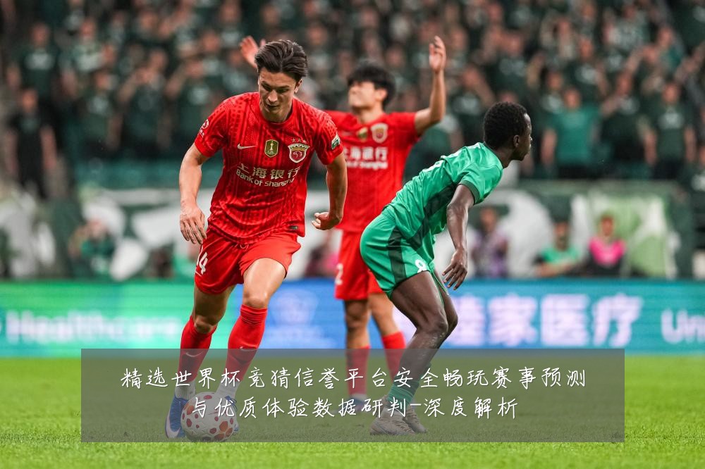 精选世界杯竞猜信誉平台安全畅玩赛事预测与优质体验数据研判-深度解析