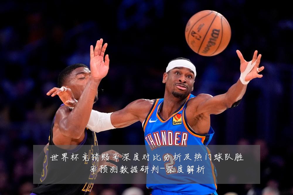 世界杯竞猜赔率深度对比分析及热门球队胜率预测数据研判-深度解析