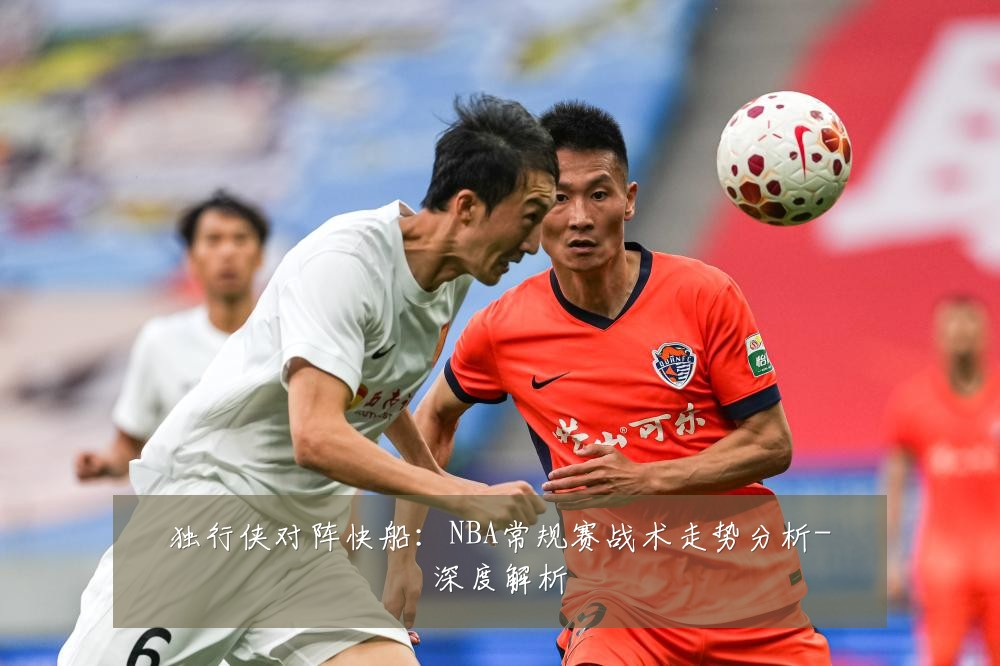 独行侠对阵快船:NBA常规赛战术走势分析-深度解析