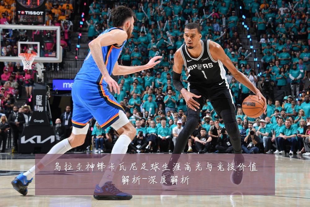 乌拉圭神锋卡瓦尼足球生涯高光与竞技价值解析-深度解析